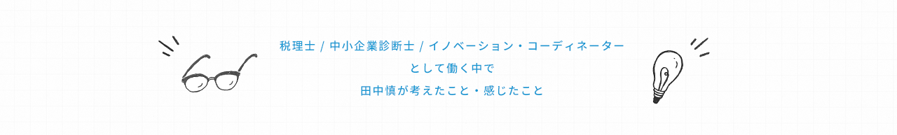 税理士 / 中小企業診断士 / イノベーション・コーディネーターとして働く中で田中慎が考えたこと・感じたこと